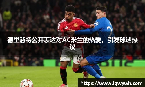 德里赫特公开表达对AC米兰的热爱，引发球迷热议