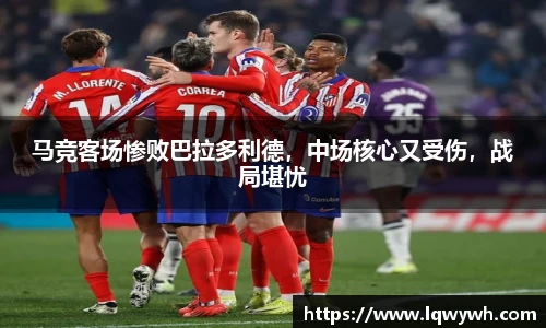 马竞客场惨败巴拉多利德，中场核心又受伤，战局堪忧