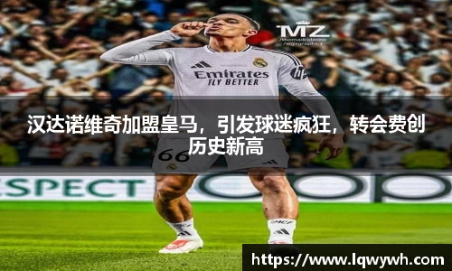 汉达诺维奇加盟皇马，引发球迷疯狂，转会费创历史新高