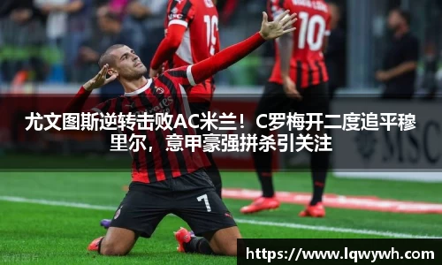 尤文图斯逆转击败AC米兰！C罗梅开二度追平穆里尔，意甲豪强拼杀引关注