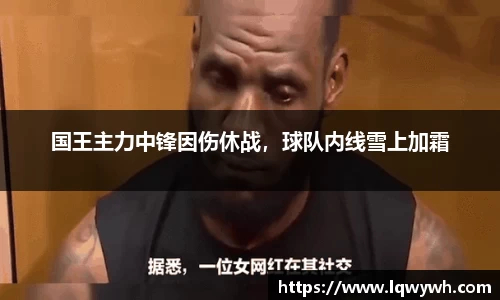国王主力中锋因伤休战，球队内线雪上加霜