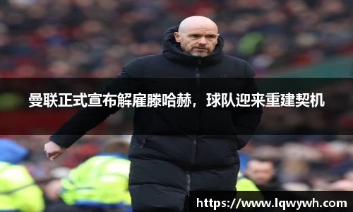 曼联正式宣布解雇滕哈赫，球队迎来重建契机