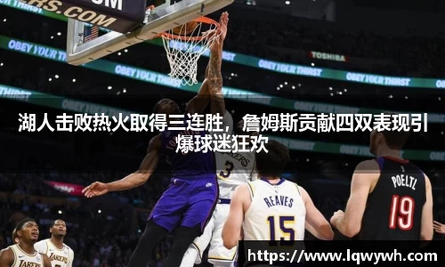 湖人击败热火取得三连胜，詹姆斯贡献四双表现引爆球迷狂欢