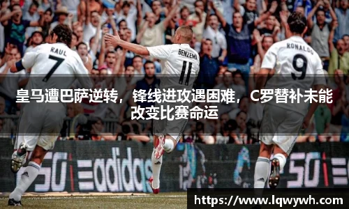 皇马遭巴萨逆转，锋线进攻遇困难，C罗替补未能改变比赛命运