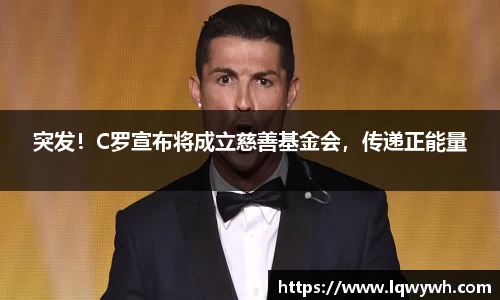 突发！C罗宣布将成立慈善基金会，传递正能量