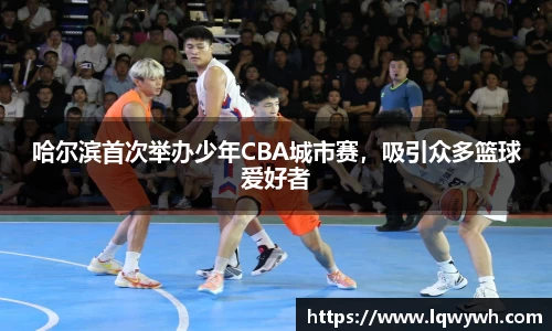 哈尔滨首次举办少年CBA城市赛，吸引众多篮球爱好者