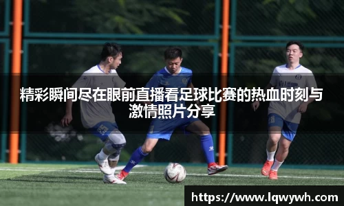 精彩瞬间尽在眼前直播看足球比赛的热血时刻与激情照片分享