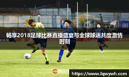 畅享2018足球比赛直播盛宴与全球球迷共度激情时刻