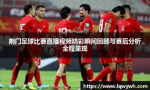 荆门足球比赛直播视频精彩瞬间回顾与赛后分析全程呈现