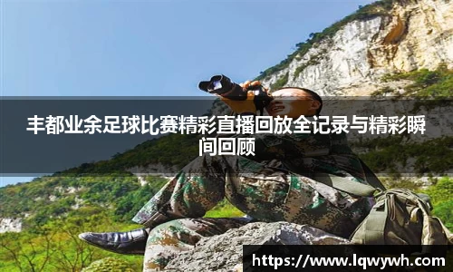 丰都业余足球比赛精彩直播回放全记录与精彩瞬间回顾