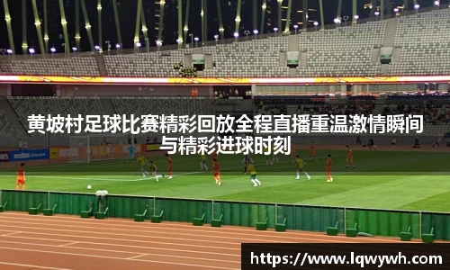黄坡村足球比赛精彩回放全程直播重温激情瞬间与精彩进球时刻