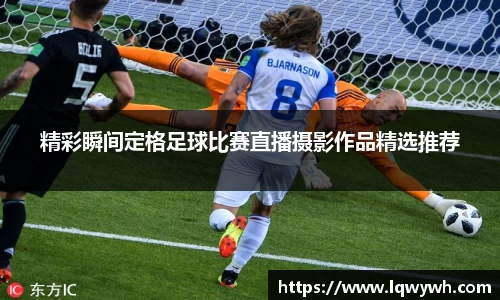 精彩瞬间定格足球比赛直播摄影作品精选推荐
