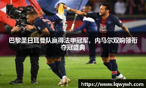 巴黎圣日耳曼队赢得法甲冠军，内马尔双响领衔夺冠盛典