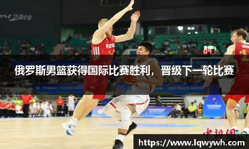 俄罗斯男篮获得国际比赛胜利，晋级下一轮比赛