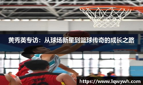 黄秀英专访：从球场新星到篮球传奇的成长之路