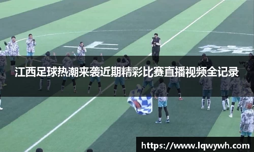 江西足球热潮来袭近期精彩比赛直播视频全记录