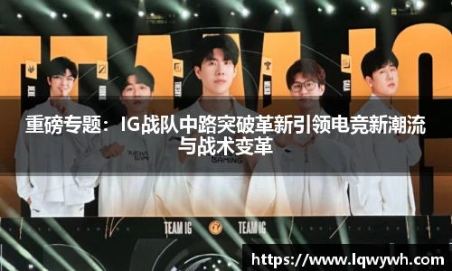 重磅专题：IG战队中路突破革新引领电竞新潮流与战术变革