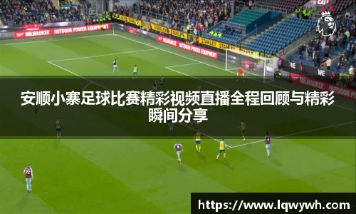 安顺小寨足球比赛精彩视频直播全程回顾与精彩瞬间分享
