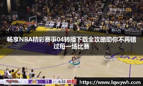 畅享NBA精彩赛事04转播下载全攻略助你不再错过每一场比赛