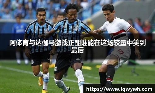 阿体育与达伽马激战正酣谁能在这场较量中笑到最后